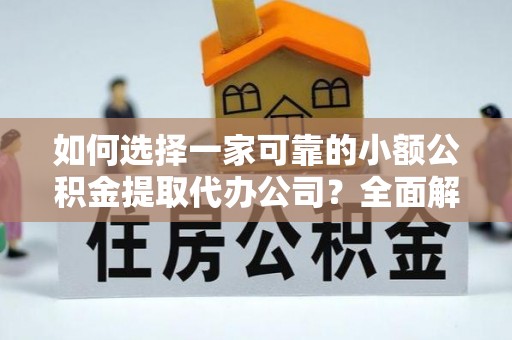 抚州如何选择一家可靠的小额公积金提取代办公司？全面解析与指南