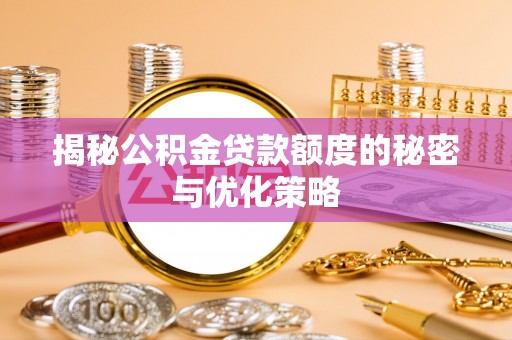 抚州揭秘公积金贷款额度的秘密与优化策略