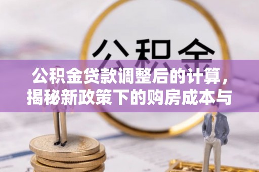 抚州公积金贷款调整后的计算，揭秘新政策下的购房成本与规划策略