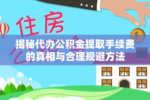 抚州揭秘代办公积金提取手续费的真相与合理规避方法