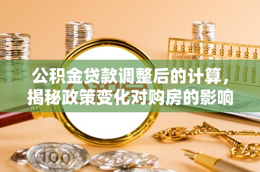抚州公积金贷款调整后的计算，揭秘政策变化对购房的影响