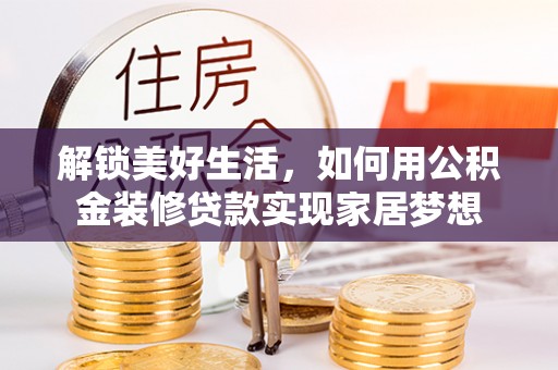 抚州解锁美好生活，如何用公积金装修贷款实现家居梦想