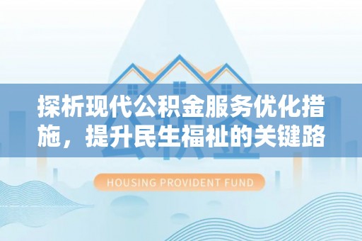 抚州探析现代公积金服务优化措施，提升民生福祉的关键路径