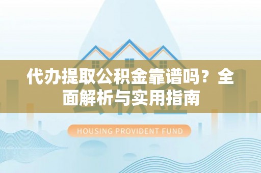 抚州代办提取公积金靠谱吗？全面解析与实用指南