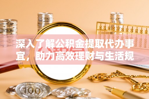 抚州深入了解公积金提取代办事宜，助力高效理财与生活规划