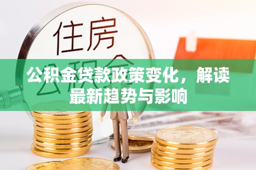 抚州公积金贷款政策变化，解读最新趋势与影响