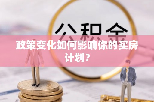 抚州政策变化如何影响你的买房计划？