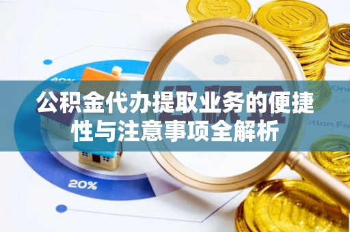 抚州公积金代办提取业务的便捷性与注意事项全解析