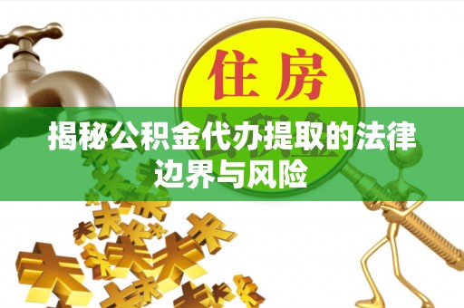 抚州揭秘公积金代办提取的法律边界与风险