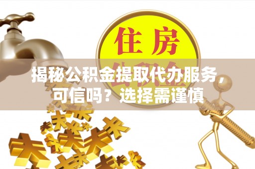 抚州揭秘公积金提取代办服务，可信吗？选择需谨慎