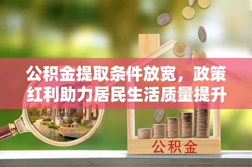 抚州公积金提取条件放宽，政策红利助力居民生活质量提升