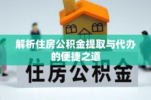 抚州解析住房公积金提取与代办的便捷之道