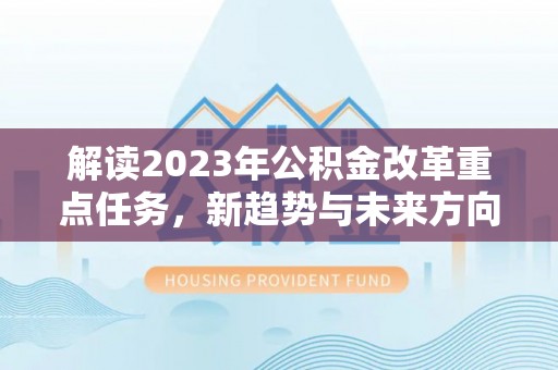 抚州解读2023年公积金改革重点任务，新趋势与未来方向