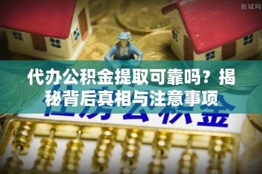 抚州代办公积金提取可靠吗？揭秘背后真相与注意事项