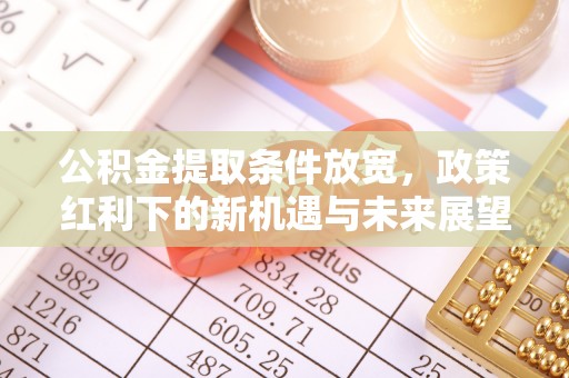 抚州公积金提取条件放宽，政策红利下的新机遇与未来展望