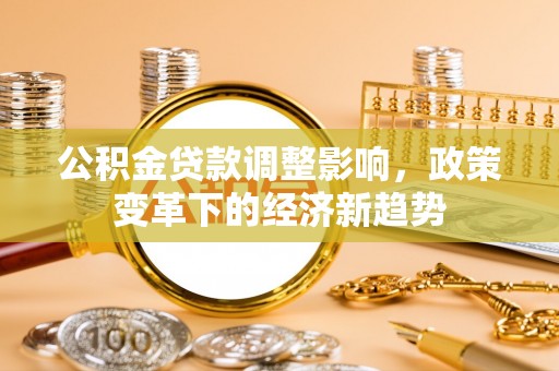 抚州公积金贷款调整影响，政策变革下的经济新趋势