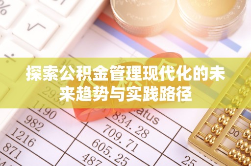 抚州探索公积金管理现代化的未来趋势与实践路径