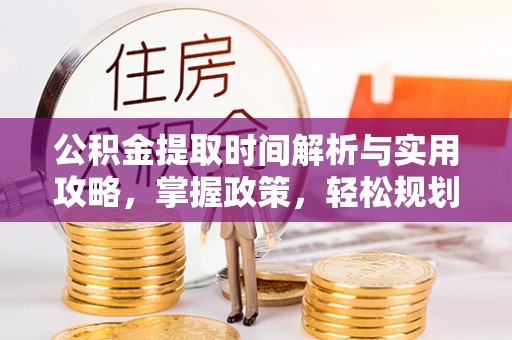 抚州公积金提取时间解析与实用攻略，掌握政策，轻松规划未来