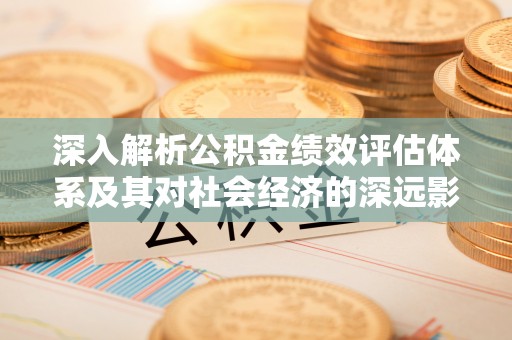 抚州深入解析公积金绩效评估体系及其对社会经济的深远影响
