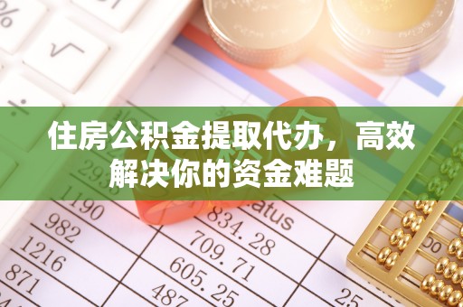 抚州住房公积金提取代办，高效解决你的资金难题