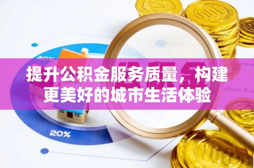 抚州提升公积金服务质量，构建更美好的城市生活体验
