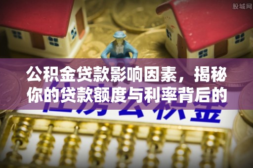 抚州公积金贷款影响因素，揭秘你的贷款额度与利率背后的秘密