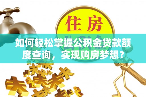 抚州如何轻松掌握公积金贷款额度查询，实现购房梦想？