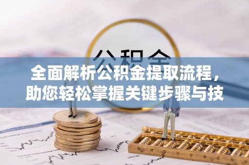 抚州全面解析公积金提取流程，助您轻松掌握关键步骤与技巧
