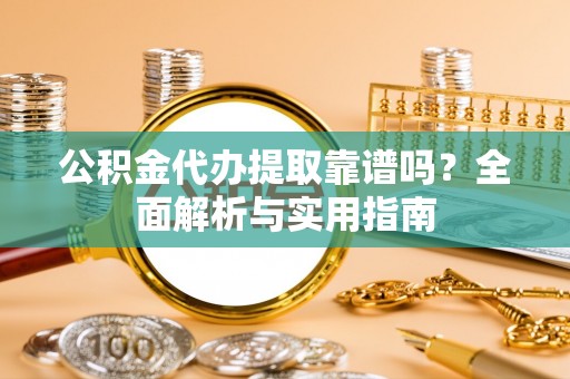 抚州公积金代办提取靠谱吗？全面解析与实用指南