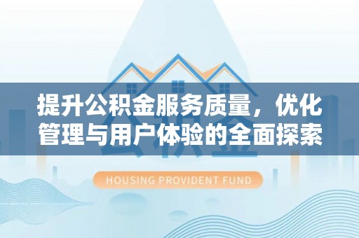 抚州提升公积金服务质量，优化管理与用户体验的全面探索