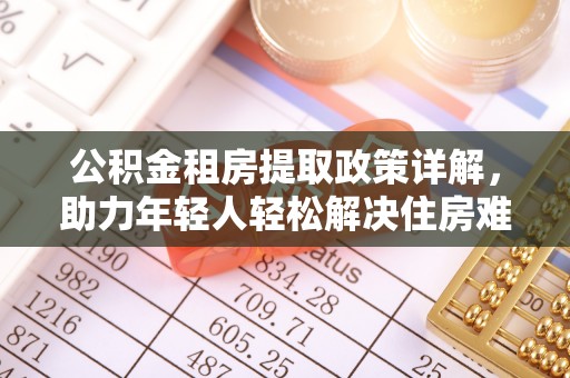 抚州公积金租房提取政策详解，助力年轻人轻松解决住房难题