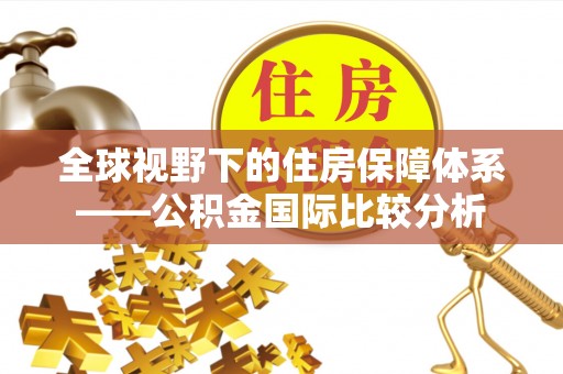 抚州全球视野下的住房保障体系——公积金国际比较分析