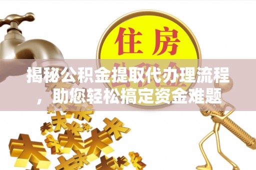 抚州揭秘公积金提取代办理流程，助您轻松搞定资金难题