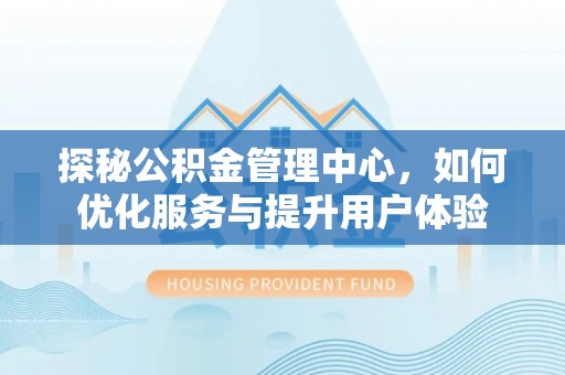 抚州探秘公积金管理中心，如何优化服务与提升用户体验
