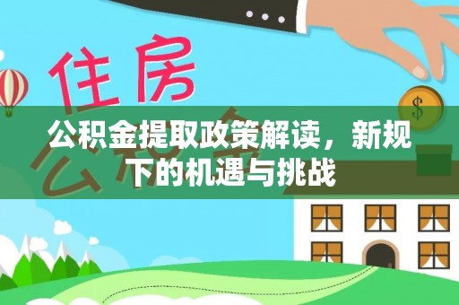 抚州公积金提取政策解读，新规下的机遇与挑战