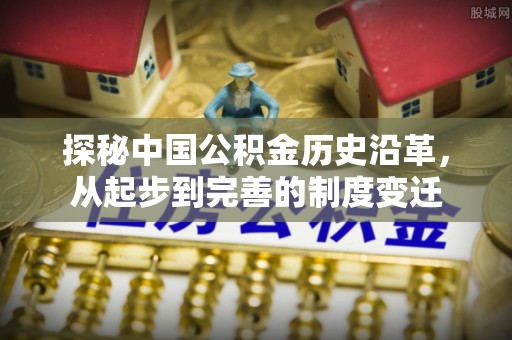 抚州探秘中国公积金历史沿革，从起步到完善的制度变迁