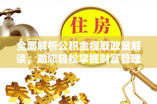 抚州全面解析公积金提取政策解读，助您轻松掌握财富管理新方向
