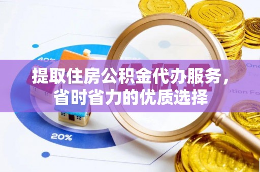 抚州提取住房公积金代办服务，省时省力的优质选择
