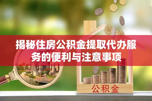 抚州揭秘住房公积金提取代办服务的便利与注意事项