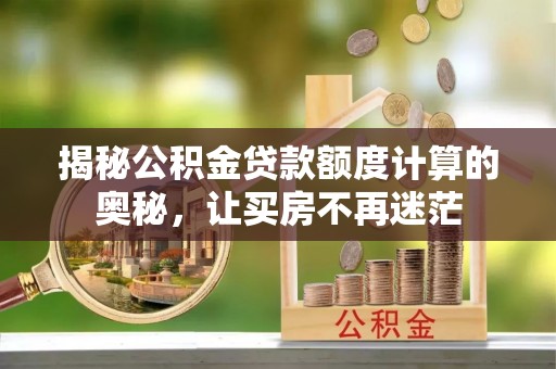 抚州揭秘公积金贷款额度计算的奥秘，让买房不再迷茫
