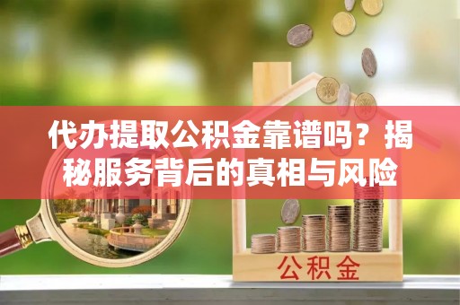 抚州代办提取公积金靠谱吗？揭秘服务背后的真相与风险
