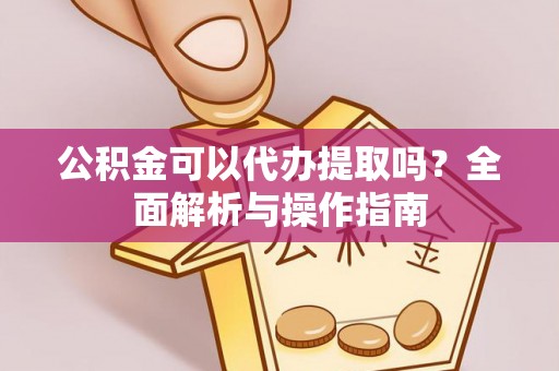抚州公积金可以代办提取吗？全面解析与操作指南