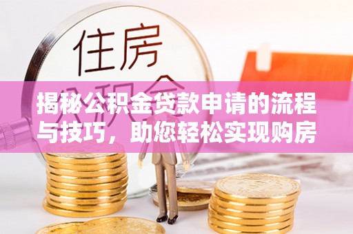 抚州揭秘公积金贷款申请的流程与技巧，助您轻松实现购房梦
