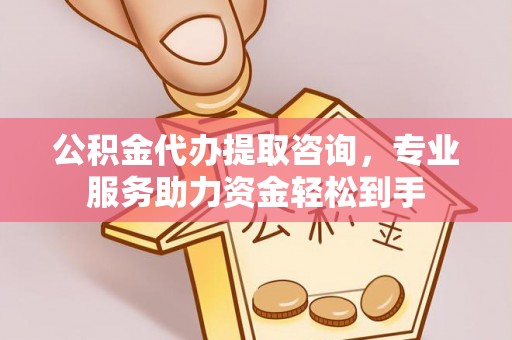 抚州公积金代办提取咨询，专业服务助力资金轻松到手
