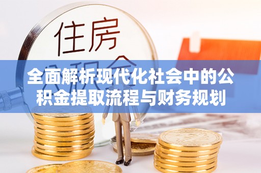 抚州全面解析现代化社会中的公积金提取流程与财务规划