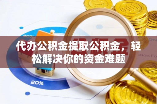 抚州代办公积金提取公积金，轻松解决你的资金难题
