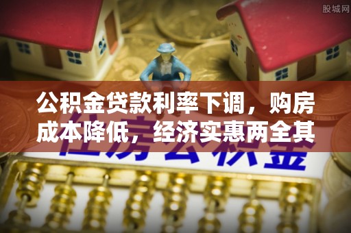 抚州公积金贷款利率下调，购房成本降低，经济实惠两全其美