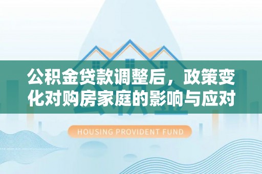 抚州公积金贷款调整后，政策变化对购房家庭的影响与应对策略
