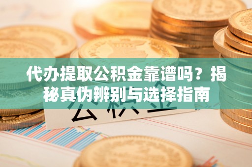 抚州代办提取公积金靠谱吗？揭秘真伪辨别与选择指南