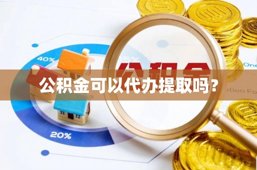 抚州公积金可以代办提取吗？